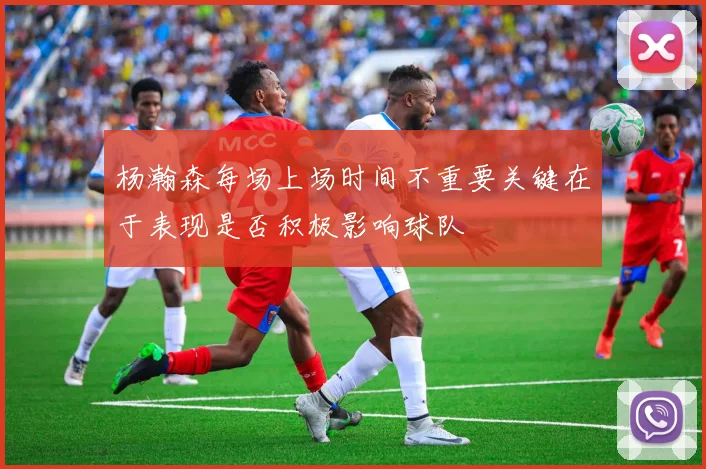 杨瀚森每场上场时间不重要关键在于表现是否积极影响球队