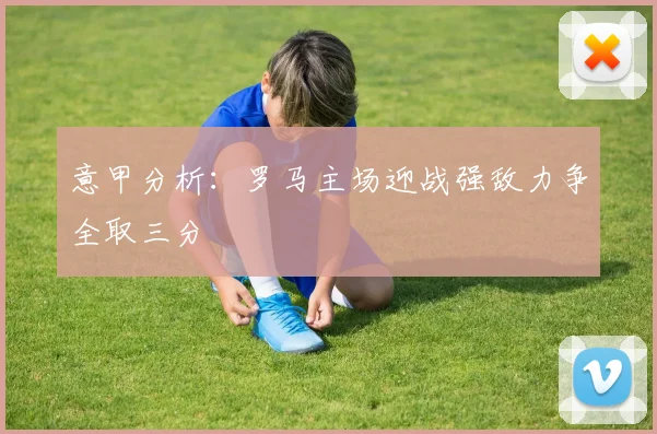 意甲分析：罗马主场迎战强敌力争全取三分
