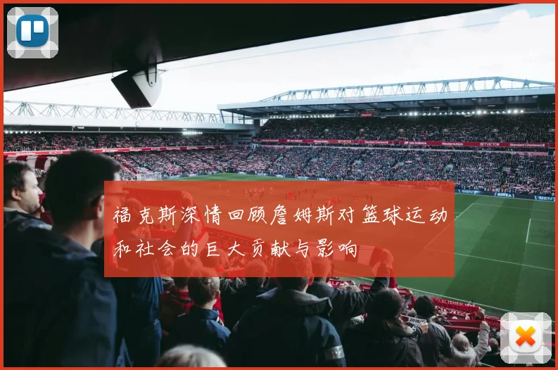 福克斯深情回顾詹姆斯对篮球运动和社会的巨大贡献与影响