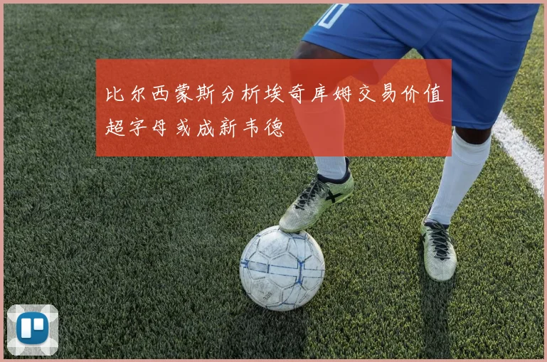 比尔西蒙斯分析埃奇库姆交易价值超字母或成新韦德