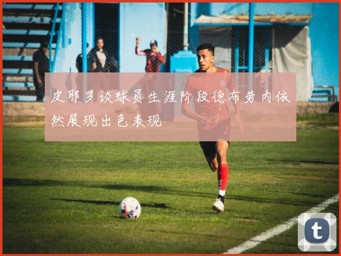 皮耶罗谈球员生涯阶段德布劳内依然展现出色表现