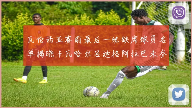 瓦伦西亚赛前最后一练缺席球员名单揭晓卡瓦哈尔吕迪格阿拉巴未参与训练