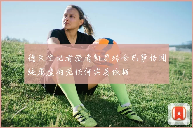 德天空记者澄清凯恩转会巴萨传闻纯属虚构无任何实质依据