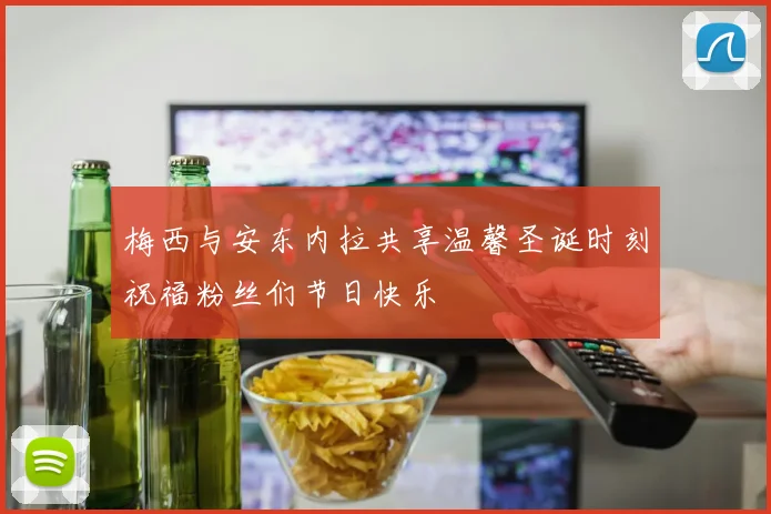 梅西与安东内拉共享温馨圣诞时刻祝福粉丝们节日快乐