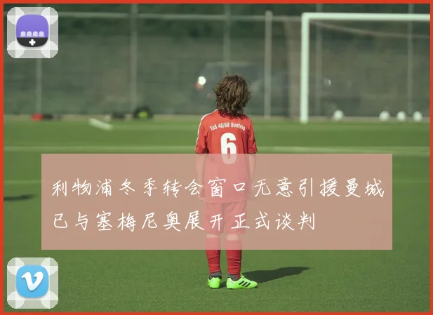 利物浦冬季转会窗口无意引援曼城已与塞梅尼奥展开正式谈判