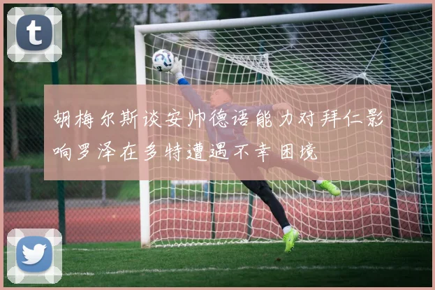 胡梅尔斯谈安帅德语能力对拜仁影响罗泽在多特遭遇不幸困境