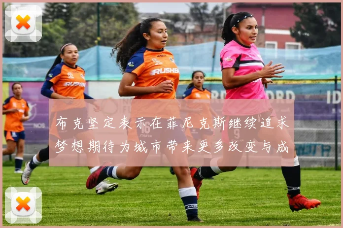 布克坚定表示在菲尼克斯继续追求梦想期待为城市带来更多改变与成就
