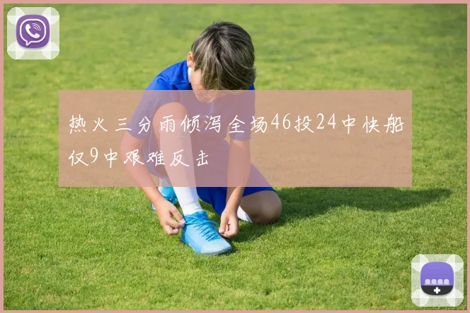 热火三分雨倾泻全场46投24中快船仅9中艰难反击