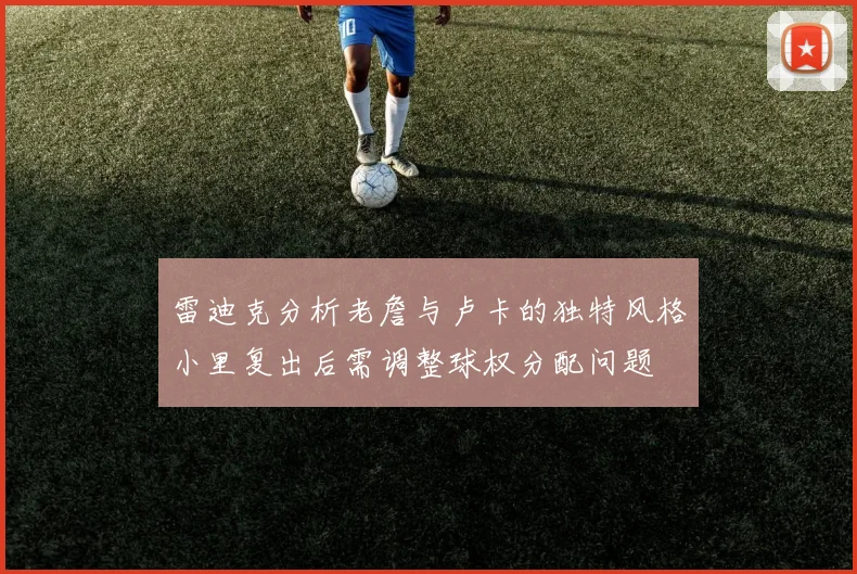 雷迪克分析老詹与卢卡的独特风格小里复出后需调整球权分配问题