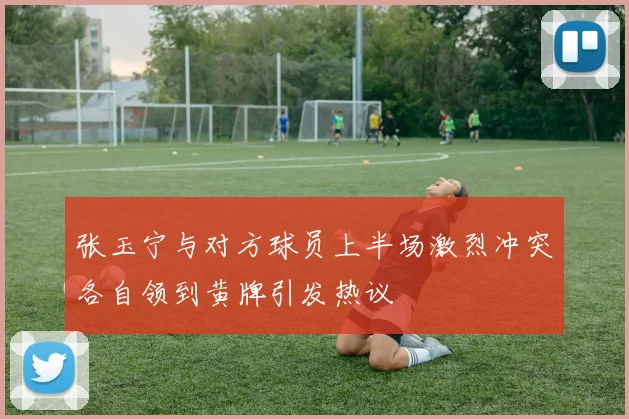 张玉宁与对方球员上半场激烈冲突各自领到黄牌引发热议