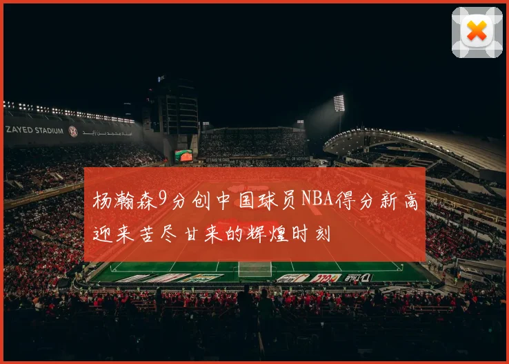 杨瀚森9分创中国球员NBA得分新高迎来苦尽甘来的辉煌时刻