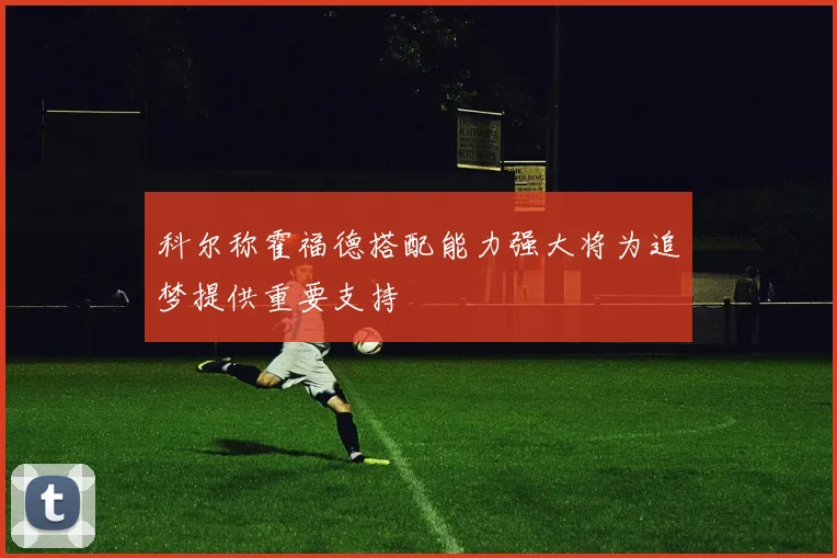 科尔称霍福德搭配能力强大将为追梦提供重要支持