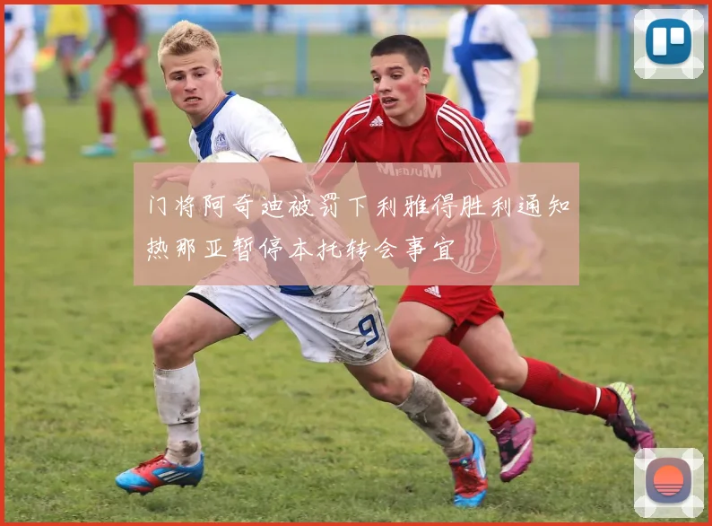 门将阿奇迪被罚下利雅得胜利通知热那亚暂停本托转会事宜