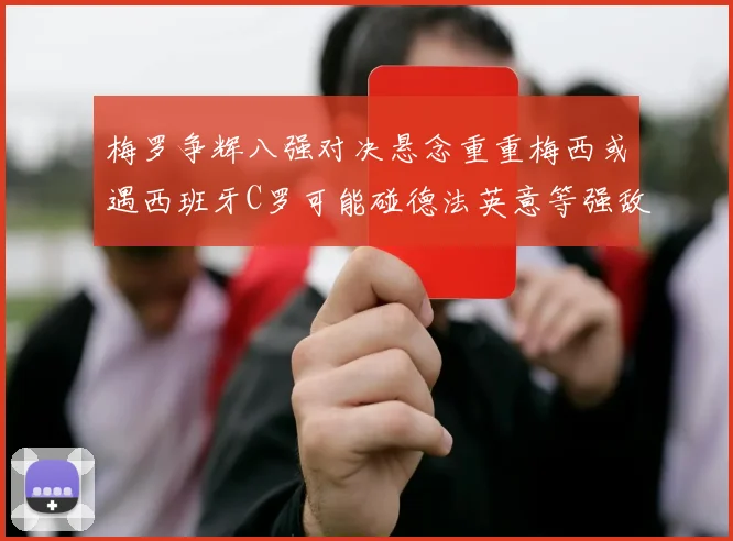 梅罗争辉八强对决悬念重重梅西或遇西班牙C罗可能碰德法英意等强敌