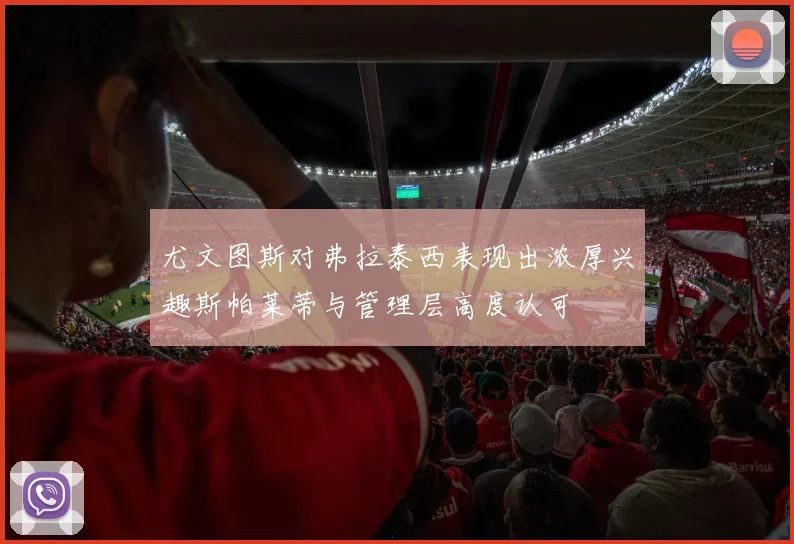 尤文图斯对弗拉泰西表现出浓厚兴趣斯帕莱蒂与管理层高度认可