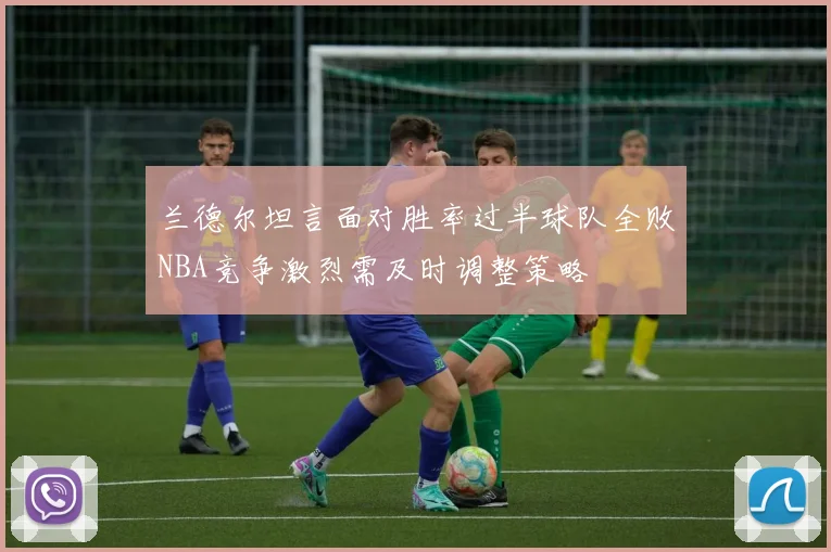 兰德尔坦言面对胜率过半球队全败NBA竞争激烈需及时调整策略