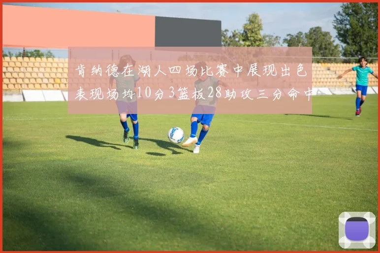 肯纳德在湖人四场比赛中展现出色表现场均10分3篮板28助攻三分命中率高达46