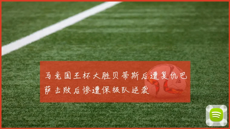 马竞国王杯大胜贝蒂斯后遭复仇巴萨击败后惨遭保级队逆袭