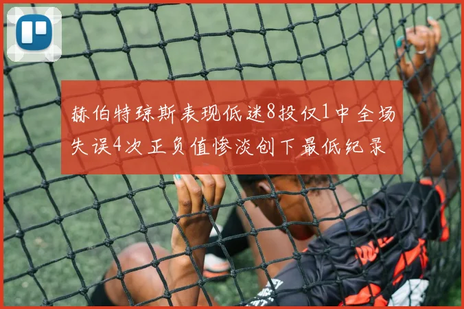 赫伯特琼斯表现低迷8投仅1中全场失误4次正负值惨淡创下最低纪录