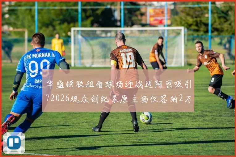 华盛顿联租借球场迎战迈阿密吸引72026观众创纪录原主场仅容纳2万人