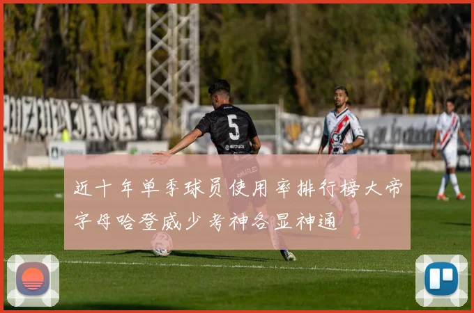 近十年单季球员使用率排行榜大帝字母哈登威少考神各显神通
