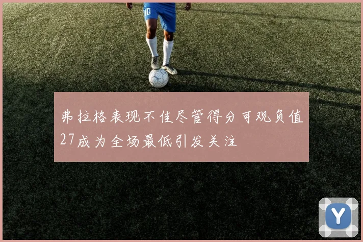 弗拉格表现不佳尽管得分可观负值27成为全场最低引发关注