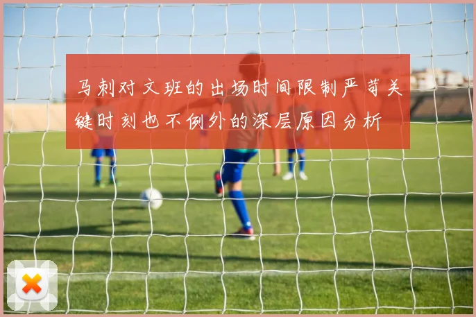 马刺对文班的出场时间限制严苛关键时刻也不例外的深层原因分析