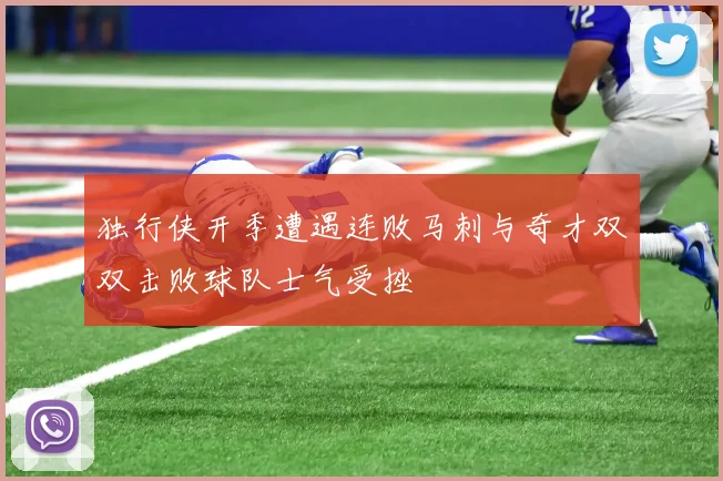 独行侠开季遭遇连败马刺与奇才双双击败球队士气受挫