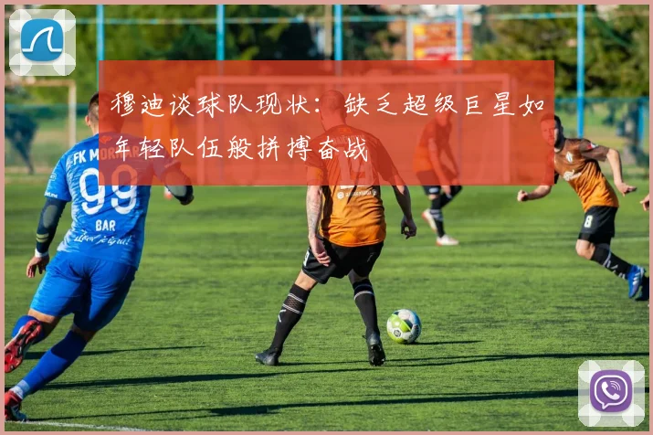 穆迪谈球队现状：缺乏超级巨星如年轻队伍般拼搏奋战