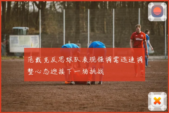 范戴克反思球队表现强调需迅速调整心态迎接下一场挑战