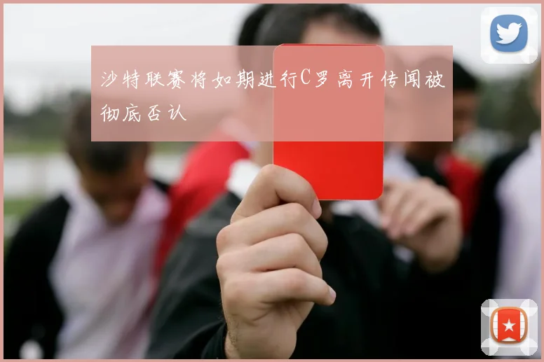 沙特联赛将如期进行C罗离开传闻被彻底否认
