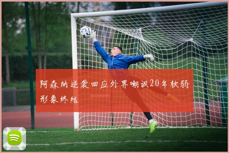 阿森纳逆袭回应外界嘲讽20年软弱形象终结