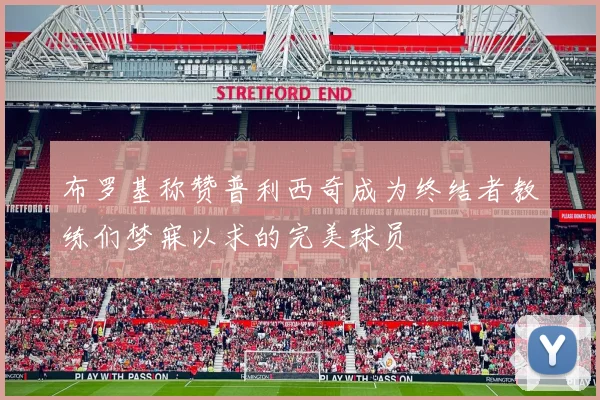 布罗基称赞普利西奇成为终结者教练们梦寐以求的完美球员