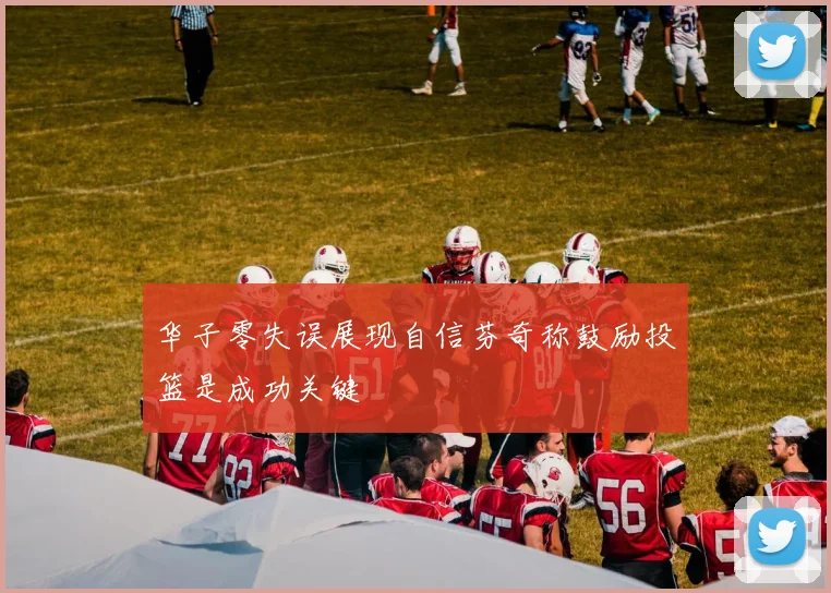 华子零失误展现自信芬奇称鼓励投篮是成功关键