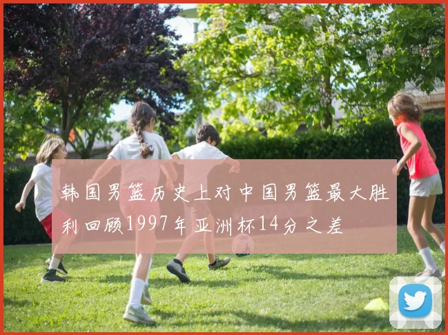 韩国男篮历史上对中国男篮最大胜利回顾1997年亚洲杯14分之差
