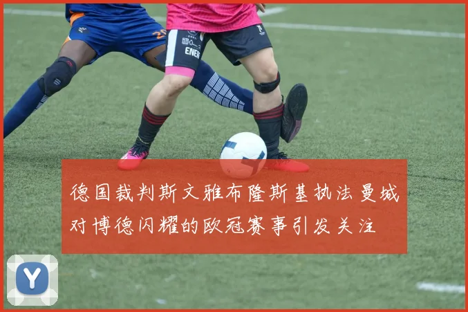 德国裁判斯文雅布隆斯基执法曼城对博德闪耀的欧冠赛事引发关注