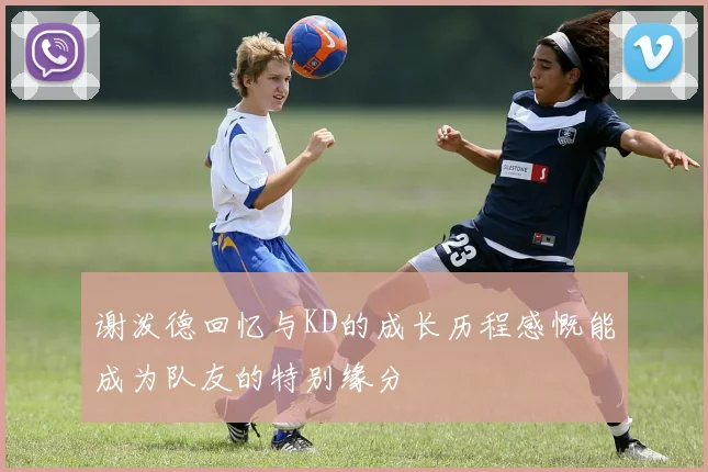 谢泼德回忆与KD的成长历程感慨能成为队友的特别缘分